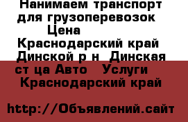 Нанимаем транспорт для грузоперевозок › Цена ­ 10 000 - Краснодарский край, Динской р-н, Динская ст-ца Авто » Услуги   . Краснодарский край